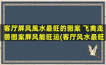 客厅屏风風水最旺的图案 飞禽走兽图案屏风能旺运(客厅风水最旺的屏风图案推荐：飞禽走兽，提升家居运势)